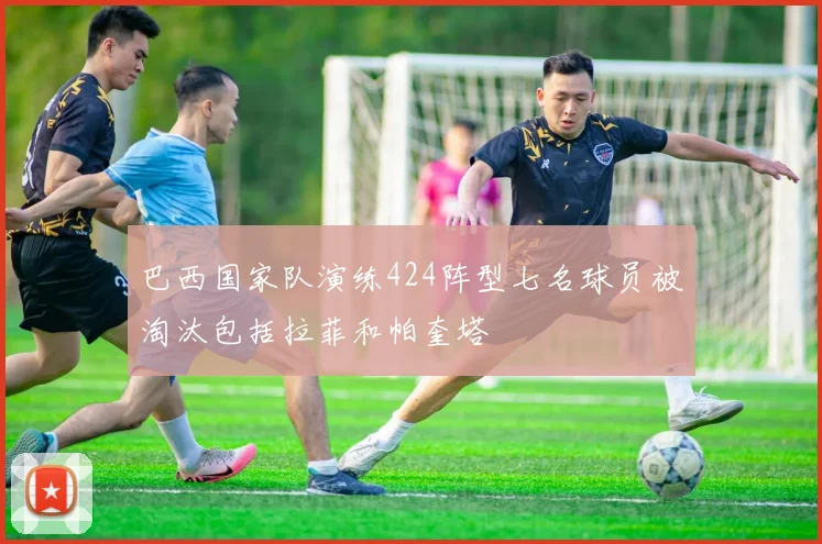 巴西国家队演练424阵型七名球员被淘汰包括拉菲和帕奎塔