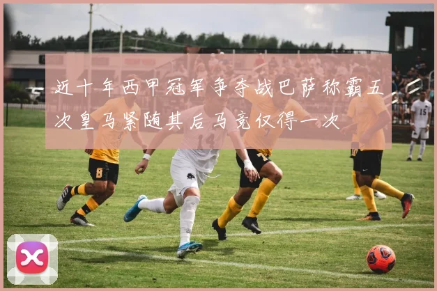 近十年西甲冠军争夺战巴萨称霸五次皇马紧随其后马竞仅得一次