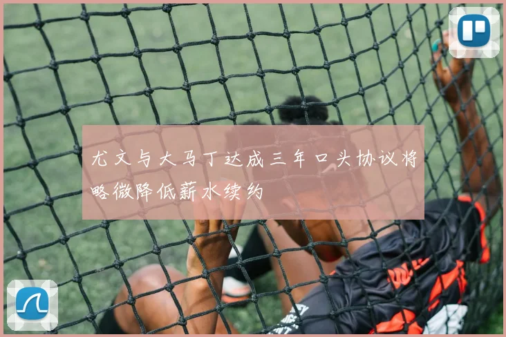 尤文与大马丁达成三年口头协议将略微降低薪水续约