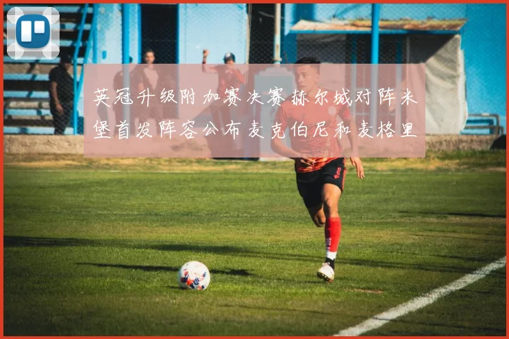 英冠升级附加赛决赛赫尔城对阵米堡首发阵容公布麦克伯尼和麦格里出战