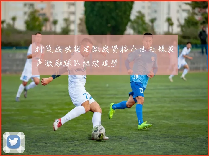 科莫成功锁定欧战资格小法社媒发声激励球队继续追梦