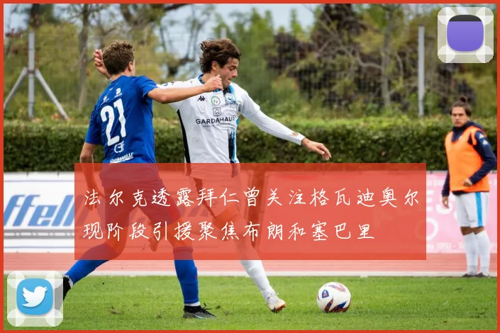 法尔克透露拜仁曾关注格瓦迪奥尔现阶段引援聚焦布朗和塞巴里