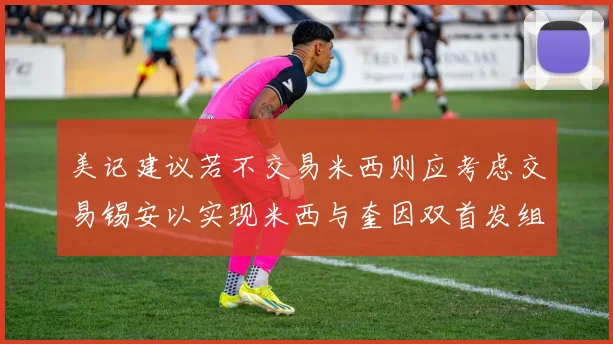 美记建议若不交易米西则应考虑交易锡安以实现米西与奎因双首发组合
