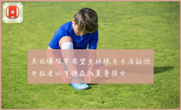 美记曝绿军渴望克林根与卡马拉但开拓者以亨德森和夏普报价