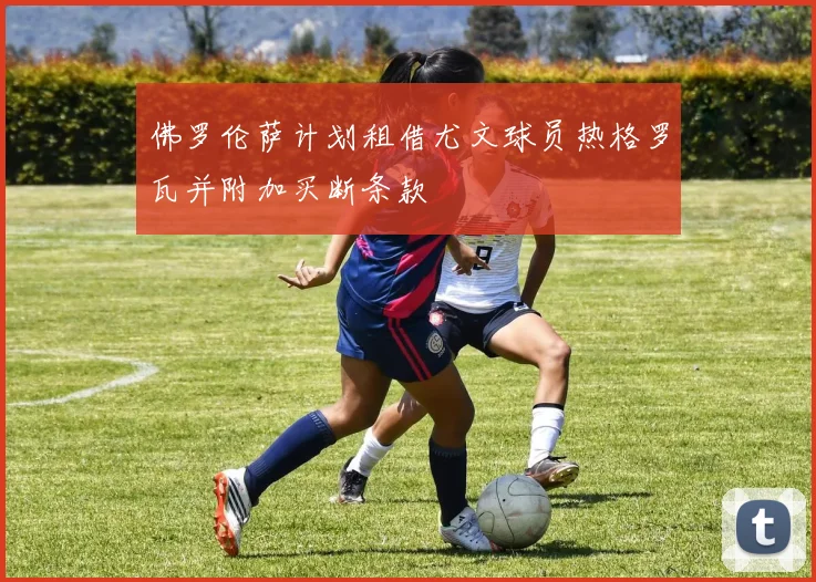 佛罗伦萨计划租借尤文球员热格罗瓦并附加买断条款
