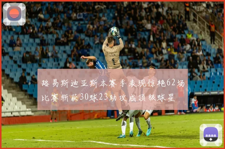 路易斯迪亚斯本赛季表现惊艳62场比赛斩获30球23助攻成顶级球星