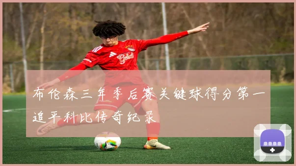 布伦森三年季后赛关键球得分第一追平科比传奇纪录