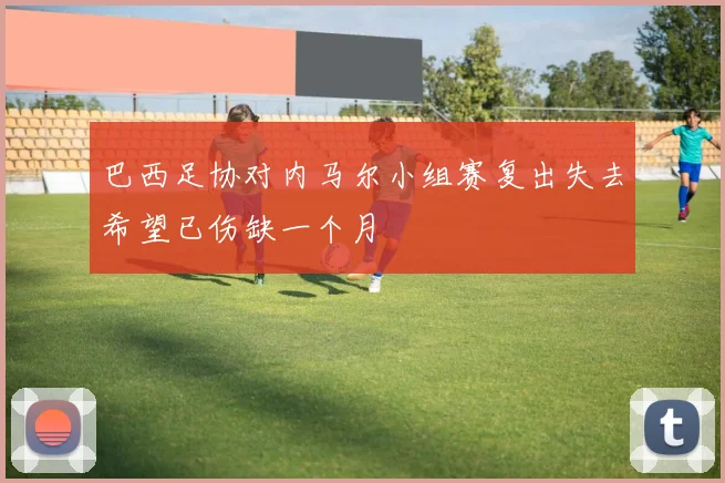 巴西足协对内马尔小组赛复出失去希望已伤缺一个月