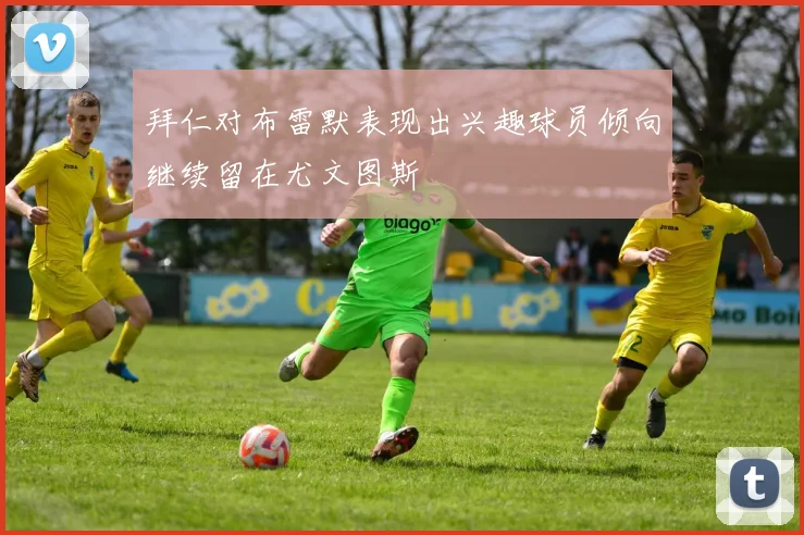 拜仁对布雷默表现出兴趣球员倾向继续留在尤文图斯